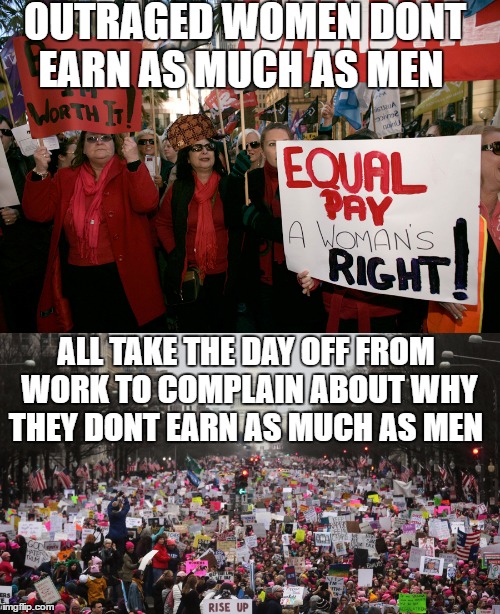 OUTRAGED WOMEN DONT EARN AS MUCH AS MEN; ALL TAKE THE DAY OFF FROM WORK TO COMPLAIN ABOUT WHY THEY DONT EARN AS MUCH AS MEN | image tagged in gender equality,feminism,lgbtq,womens march,a day without women | made w/ Imgflip meme maker