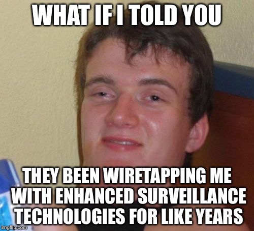 10 Guy Meme | WHAT IF I TOLD YOU THEY BEEN WIRETAPPING ME WITH ENHANCED SURVEILLANCE TECHNOLOGIES FOR LIKE YEARS | image tagged in memes,10 guy | made w/ Imgflip meme maker