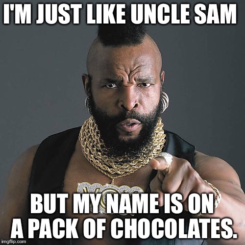 Mr T Pity The Fool | I'M JUST LIKE UNCLE SAM; BUT MY NAME IS ON A PACK OF CHOCOLATES. | image tagged in memes,mr t pity the fool | made w/ Imgflip meme maker