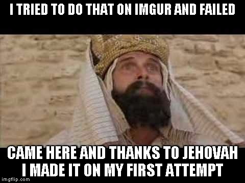 Life of Brian  | I TRIED TO DO THAT ON IMGUR AND FAILED CAME HERE AND THANKS TO JEHOVAH I MADE IT ON MY FIRST ATTEMPT | image tagged in life of brian | made w/ Imgflip meme maker