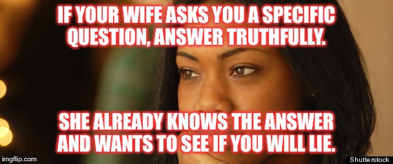 IF YOUR WIFE ASKS YOU A SPECIFIC QUESTION, ANSWER TRUTHFULLY. SHE ALREADY KNOWS THE ANSWER AND WANTS TO SEE IF YOU WILL LIE. | image tagged in lies | made w/ Imgflip meme maker