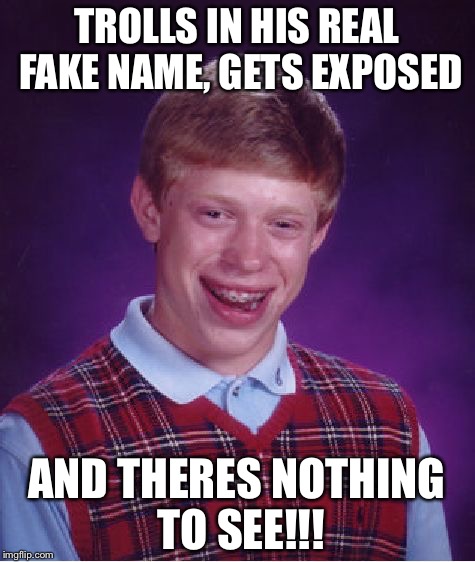 Bad Luck Brian Meme | TROLLS IN HIS REAL FAKE NAME, GETS EXPOSED AND THERES NOTHING TO SEE!!! | image tagged in memes,bad luck brian | made w/ Imgflip meme maker