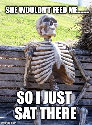 Waiting Skeleton | SHE WOULDN'T FEED ME........ SO I JUST SAT THERE | image tagged in memes,waiting skeleton | made w/ Imgflip meme maker