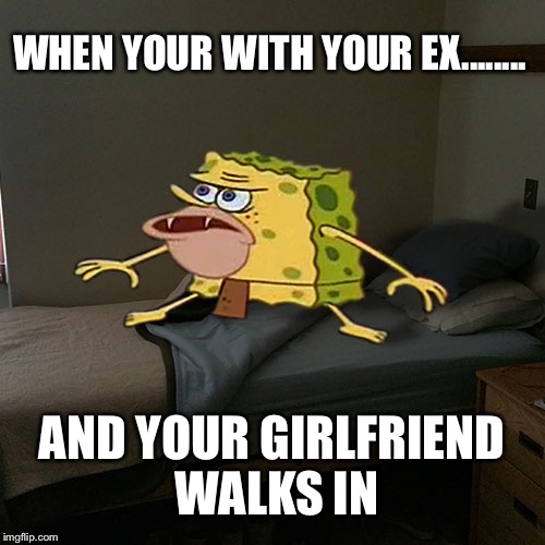 Caveman Spongebob in Barracks | WHEN YOUR WITH YOUR EX........ AND YOUR GIRLFRIEND WALKS IN | image tagged in caveman spongebob in barracks | made w/ Imgflip meme maker