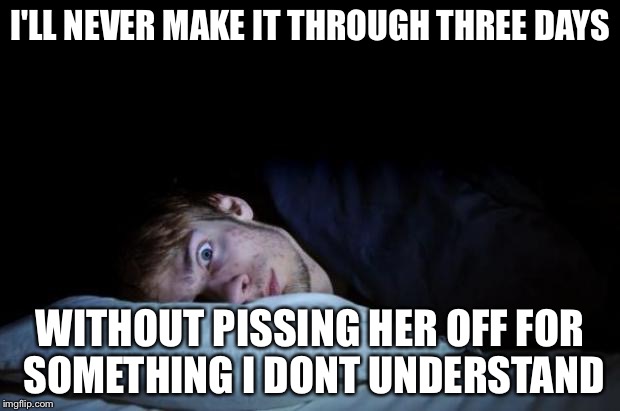 I'LL NEVER MAKE IT THROUGH THREE DAYS WITHOUT PISSING HER OFF FOR SOMETHING I DONT UNDERSTAND | made w/ Imgflip meme maker