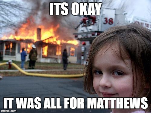 Disaster Girl Meme | ITS OKAY; IT WAS ALL FOR MATTHEWS | image tagged in memes,disaster girl | made w/ Imgflip meme maker