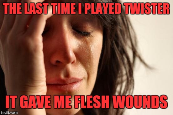 First World Problems Meme | THE LAST TIME I PLAYED TWISTER IT GAVE ME FLESH WOUNDS | image tagged in memes,first world problems | made w/ Imgflip meme maker