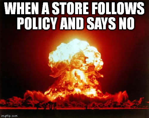 Nuclear Explosion Meme | WHEN A STORE FOLLOWS POLICY AND SAYS NO | image tagged in memes,nuclear explosion | made w/ Imgflip meme maker