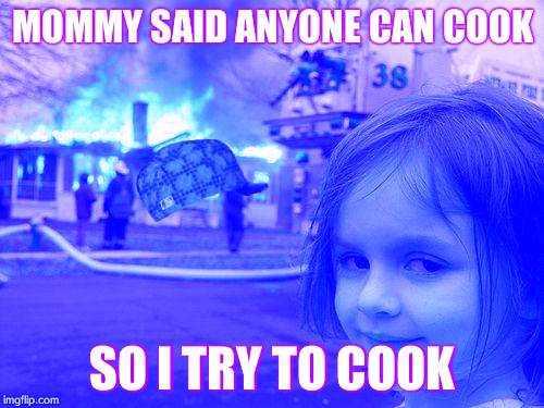Disaster Girl Meme | MOMMY SAID ANYONE CAN COOK; SO I TRY TO COOK | image tagged in memes,disaster girl,scumbag | made w/ Imgflip meme maker