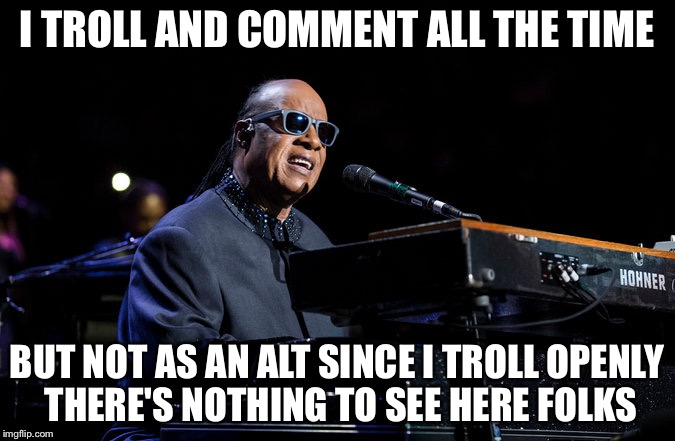 I TROLL AND COMMENT ALL THE TIME BUT NOT AS AN ALT SINCE I TROLL OPENLY THERE'S NOTHING TO SEE HERE FOLKS | image tagged in stevie wonder | made w/ Imgflip meme maker