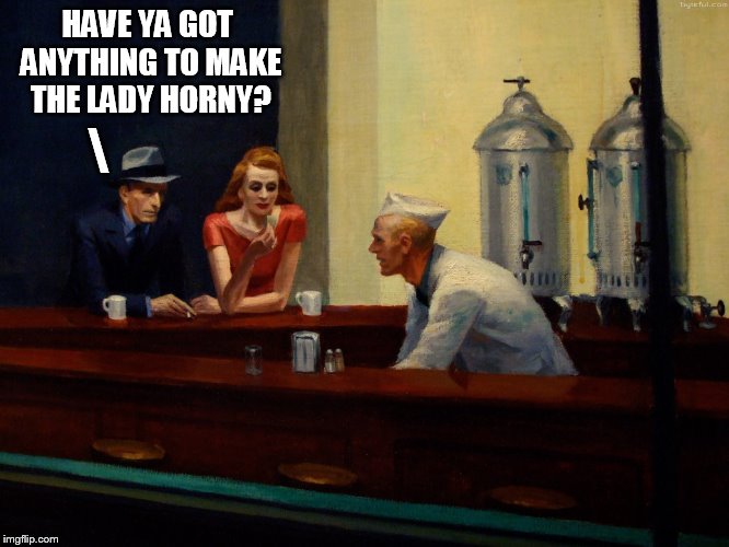 Meanwhile...
 | HAVE YA GOT ANYTHING TO MAKE THE LADY HORNY? \ | image tagged in hopper nighthawks | made w/ Imgflip meme maker