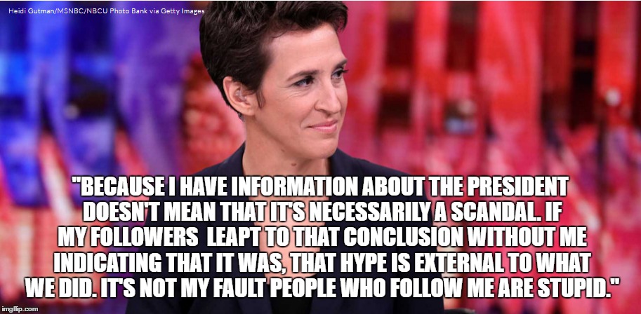 Stupid Liberals  | "BECAUSE I HAVE INFORMATION ABOUT THE PRESIDENT DOESN'T MEAN THAT IT'S NECESSARILY A SCANDAL. IF MY FOLLOWERS  LEAPT TO THAT CONCLUSION WITHOUT ME INDICATING THAT IT WAS, THAT HYPE IS EXTERNAL TO WHAT WE DID. IT'S NOT MY FAULT PEOPLE WHO FOLLOW ME ARE STUPID." | image tagged in stupid liberals | made w/ Imgflip meme maker