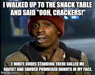 Y'all Got Any More Of That Meme | I WALKED UP TO THE SNACK TABLE AND SAID "OOH, CRACKERS!" 2 WHITE DUDES STANDING THERE CALLED ME RACIST AND SHOVED POWDERED DONUTS IN MY FACE | image tagged in memes,yall got any more of | made w/ Imgflip meme maker