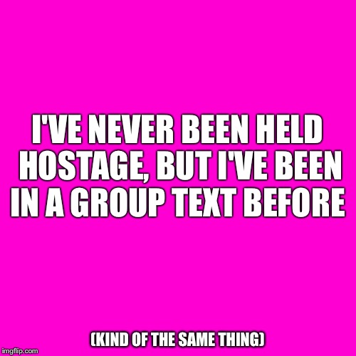 The similarities are real! |  I'VE NEVER BEEN HELD HOSTAGE, BUT I'VE BEEN IN A GROUP TEXT BEFORE; (KIND OF THE SAME THING) | image tagged in blank hot pink background,hostage,group text | made w/ Imgflip meme maker