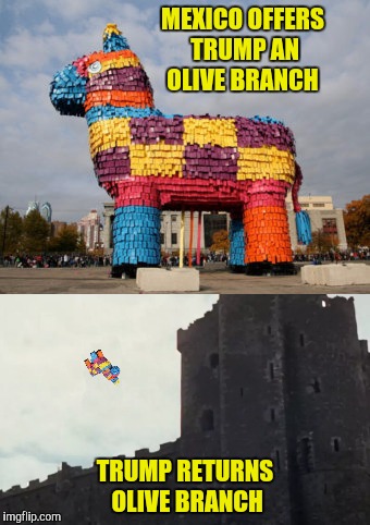 No illegal aliens were harmed in the making of this meme | MEXICO OFFERS TRUMP AN OLIVE BRANCH; TRUMP RETURNS OLIVE BRANCH | image tagged in piata,monty python | made w/ Imgflip meme maker