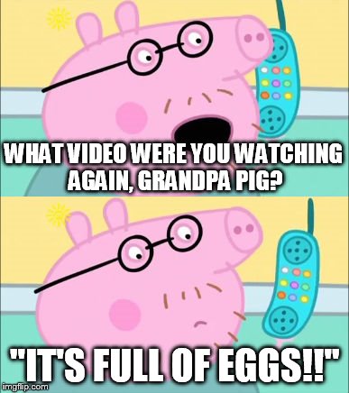 It's Full of Eggs! | WHAT VIDEO WERE YOU WATCHING AGAIN, GRANDPA PIG? "IT'S FULL OF EGGS!!" | image tagged in it's full of eggs | made w/ Imgflip meme maker