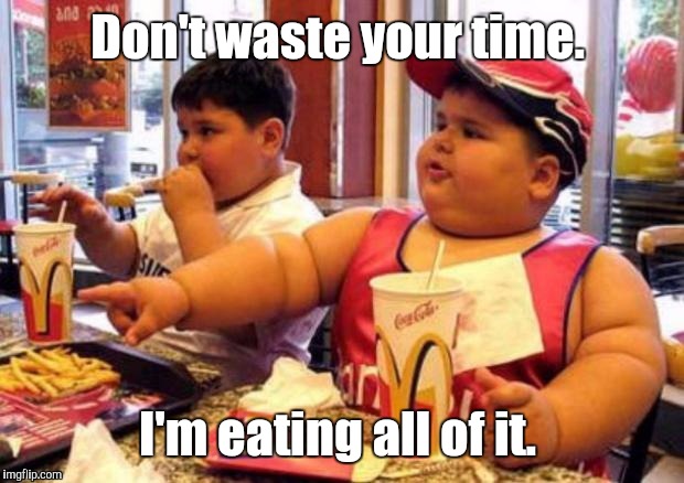 1k1c4p.jpg | Don't waste your time. I'm eating all of it. | image tagged in 1k1c4pjpg | made w/ Imgflip meme maker