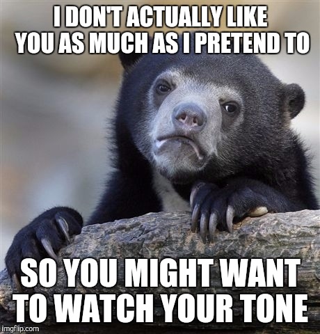 Don't mistake kindness for weakness | I DON'T ACTUALLY LIKE YOU AS MUCH AS I PRETEND TO; SO YOU MIGHT WANT TO WATCH YOUR TONE | image tagged in memes,confession bear | made w/ Imgflip meme maker