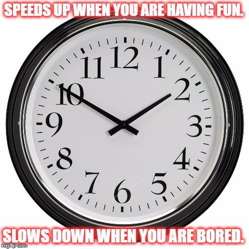 SPEEDS UP WHEN YOU ARE HAVING FUN. SLOWS DOWN WHEN YOU ARE BORED. | image tagged in clock | made w/ Imgflip meme maker
