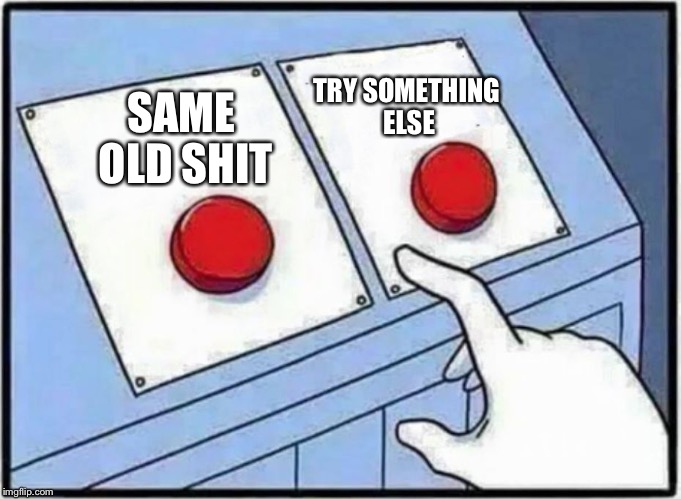 Hard Choice to make | TRY SOMETHING ELSE; SAME OLD SHIT | image tagged in hard choice to make | made w/ Imgflip meme maker