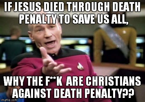 Picard Wtf Meme | IF JESUS DIED THROUGH DEATH PENALTY TO SAVE US ALL, WHY THE F**K  ARE CHRISTIANS AGAINST DEATH PENALTY?? | image tagged in memes,picard wtf | made w/ Imgflip meme maker