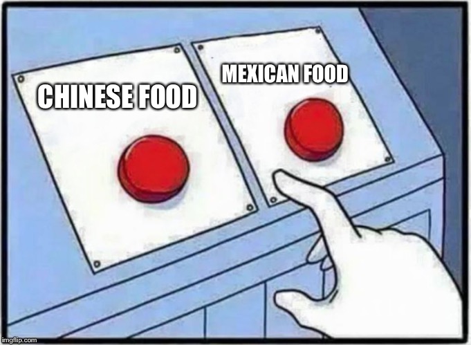 Hard Choice to make | MEXICAN FOOD; CHINESE FOOD | image tagged in hard choice to make | made w/ Imgflip meme maker