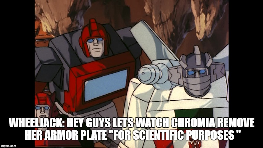 WHEELJACK: HEY GUYS LETS WATCH CHROMIA REMOVE HER ARMOR PLATE "FOR SCIENTIFIC PURPOSES " | image tagged in transformers g1 | made w/ Imgflip meme maker