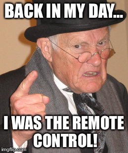 Back In My Day | BACK IN MY DAY…; I WAS THE REMOTE CONTROL! | image tagged in memes,back in my day | made w/ Imgflip meme maker