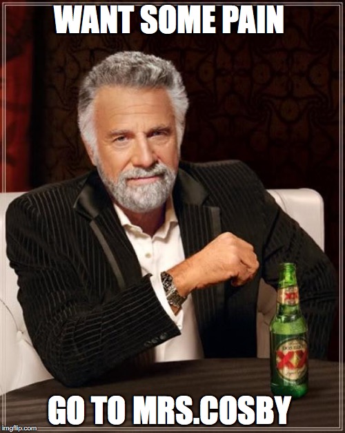 The Most Interesting Man In The World | WANT SOME PAIN; GO TO MRS.COSBY | image tagged in memes,the most interesting man in the world | made w/ Imgflip meme maker
