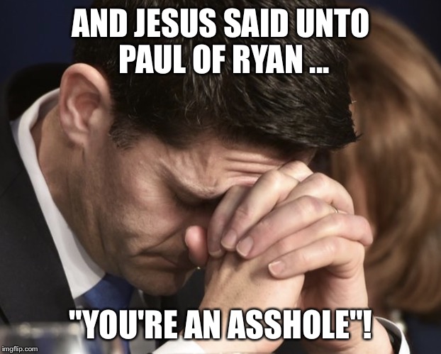 Paul Ryan praying  | AND JESUS SAID UNTO PAUL OF RYAN ... "YOU'RE AN ASSHOLE"! | image tagged in paul ryan,selfish prick,crooked republican,asshole,evil | made w/ Imgflip meme maker