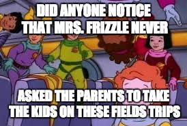 never Asked | DID ANYONE NOTICE THAT MRS. FRIZZLE NEVER; ASKED THE PARENTS TO TAKE THE KIDS ON THESE FIELDS TRIPS | image tagged in magic schoolbus,never asked,hits blunt | made w/ Imgflip meme maker