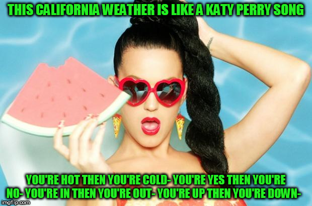 Katy Perry Fan | THIS CALIFORNIA WEATHER IS LIKE A KATY PERRY SONG; YOU'RE HOT THEN YOU'RE COLD-
YOU'RE YES THEN YOU'RE NO-
YOU'RE IN THEN YOU'RE OUT-
YOU'RE UP THEN YOU'RE DOWN- | image tagged in katy perry fan,katy perry,california,californians,weather,san diego | made w/ Imgflip meme maker