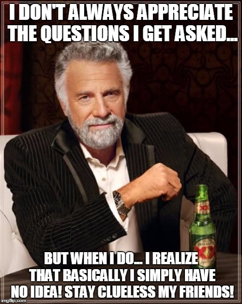 The Most Interesting Man In The World | I DON'T ALWAYS APPRECIATE THE QUESTIONS I GET ASKED... BUT WHEN I DO... I REALIZE THAT BASICALLY I SIMPLY HAVE NO IDEA! STAY CLUELESS MY FRIENDS! | image tagged in memes,the most interesting man in the world | made w/ Imgflip meme maker