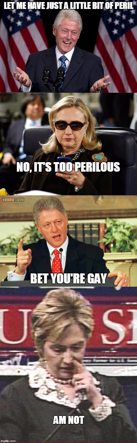 Front Page Here I Come !!! | LET ME HAVE JUST A LITTLE BIT OF PERIL; NO, IT'S TOO PERILOUS; BET YOU'RE GAY; AM NOT | image tagged in monty python week,castle,bill clinton,hillary clinton,oral sex | made w/ Imgflip meme maker