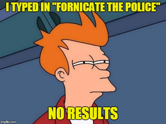 Futurama Fry Meme | I TYPED IN "FORNICATE THE POLICE" NO RESULTS | image tagged in memes,futurama fry | made w/ Imgflip meme maker