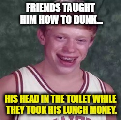Bad Luck Brian. Basketball. March Madness | FRIENDS TAUGHT HIM HOW TO DUNK... HIS HEAD IN THE TOILET WHILE THEY TOOK HIS LUNCH MONEY. | image tagged in bad luck brian basketball player,bad luck brian,march madness,funny,memes,basketball | made w/ Imgflip meme maker