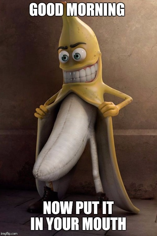 Banana Week ... A 4chanuser69 Event | GOOD MORNING; NOW PUT IT IN YOUR MOUTH | image tagged in banana flasher,funny,memes,banana week | made w/ Imgflip meme maker