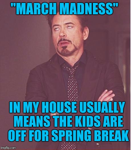 Face You Make Robert Downey Jr Meme | "MARCH MADNESS"; IN MY HOUSE USUALLY MEANS THE KIDS ARE OFF FOR SPRING BREAK | image tagged in memes,face you make robert downey jr | made w/ Imgflip meme maker