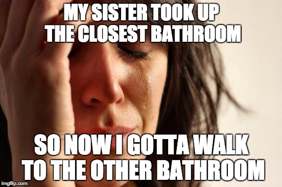 First World Problems Meme | MY SISTER TOOK UP THE CLOSEST BATHROOM; SO NOW I GOTTA WALK TO THE OTHER BATHROOM | image tagged in memes,first world problems | made w/ Imgflip meme maker