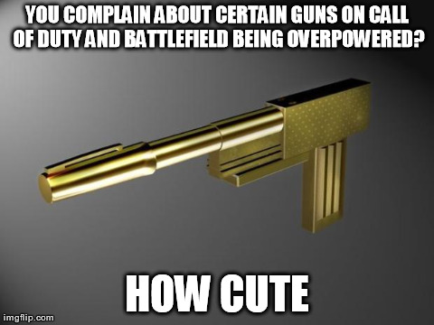 YOU COMPLAIN ABOUT CERTAIN GUNS ON CALL OF DUTY AND BATTLEFIELD BEING OVERPOWERED? HOW CUTE | image tagged in gaming | made w/ Imgflip meme maker