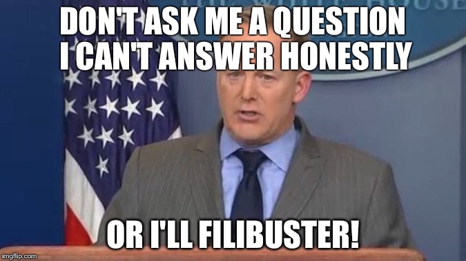 Sean Spicer Liar | DON'T ASK ME A QUESTION I CAN'T ANSWER HONESTLY; OR I'LL FILIBUSTER! | image tagged in sean spicer liar | made w/ Imgflip meme maker