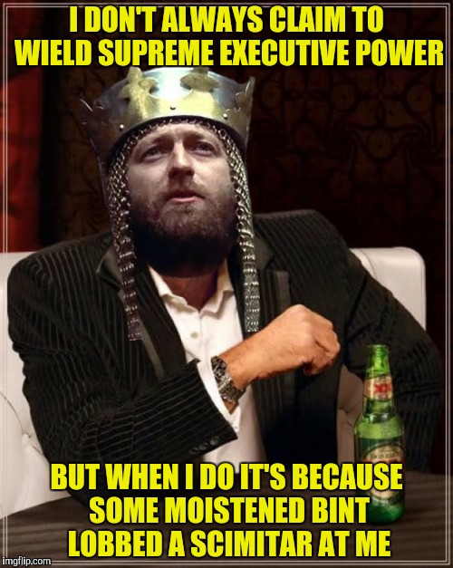 ...and they put me away | I DON'T ALWAYS CLAIM TO WIELD SUPREME EXECUTIVE POWER; BUT WHEN I DO IT'S BECAUSE SOME MOISTENED BINT LOBBED A SCIMITAR AT ME | image tagged in world's most interesting king,monty python | made w/ Imgflip meme maker