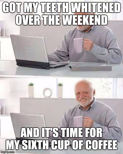 Hide the Pain Harold Meme | GOT MY TEETH WHITENED OVER THE WEEKEND; AND IT'S TIME FOR MY SIXTH CUP OF COFFEE | image tagged in memes,hide the pain harold | made w/ Imgflip meme maker