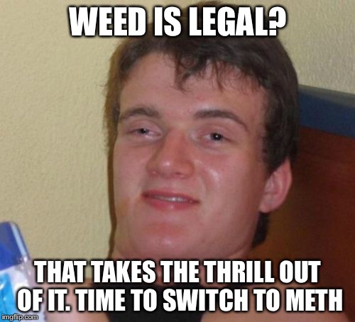 10 Guy Meme | WEED IS LEGAL? THAT TAKES THE THRILL OUT OF IT. TIME TO SWITCH TO METH | image tagged in memes,10 guy | made w/ Imgflip meme maker