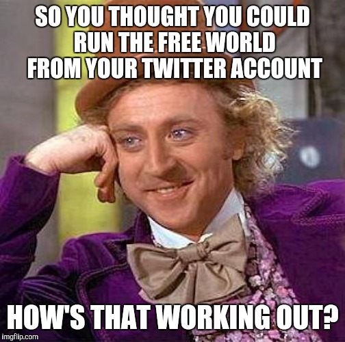 Free world twitter |  SO YOU THOUGHT YOU COULD RUN THE FREE WORLD FROM YOUR TWITTER ACCOUNT; HOW'S THAT WORKING OUT? | image tagged in memes,creepy condescending wonka,trump,twitter | made w/ Imgflip meme maker