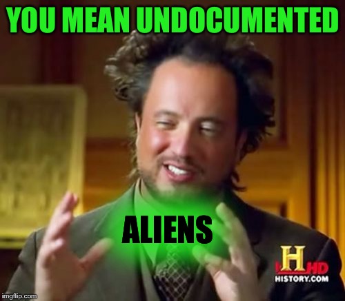 Ancient Aliens Meme | YOU MEAN UNDOCUMENTED ALIENS | image tagged in memes,ancient aliens | made w/ Imgflip meme maker
