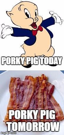 The facts of life kids. | PORKY PIG TODAY; PORKY PIG TOMORROW | image tagged in porky pig,bacon | made w/ Imgflip meme maker