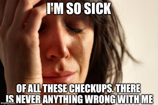 First World Problems Meme | I'M SO SICK; OF ALL THESE CHECKUPS. THERE IS NEVER ANYTHING WRONG WITH ME | image tagged in memes,first world problems | made w/ Imgflip meme maker