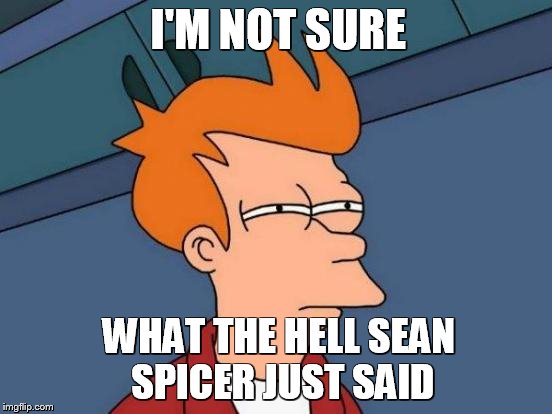 Futurama Fry Meme | I'M NOT SURE; WHAT THE HELL SEAN SPICER JUST SAID | image tagged in memes,futurama fry | made w/ Imgflip meme maker