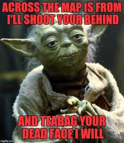 Star Wars Yoda Meme | ACROSS THE MAP IS FROM I'LL SHOOT YOUR BEHIND; AND TEABAG YOUR DEAD FACE I WILL | image tagged in memes,star wars yoda | made w/ Imgflip meme maker
